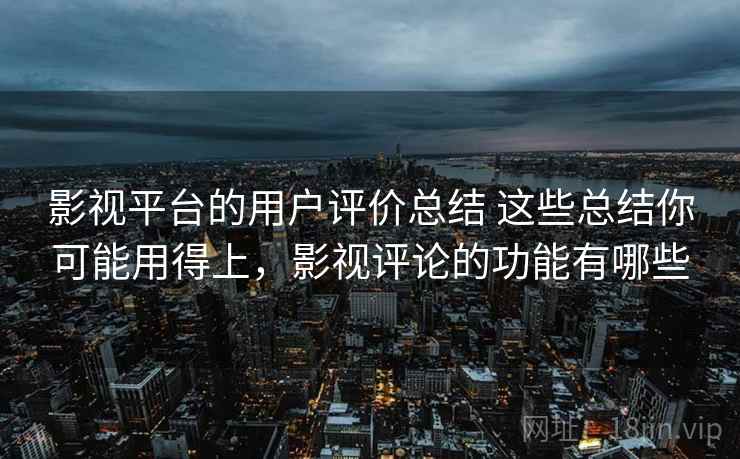 影视平台的用户评价总结 这些总结你可能用得上，影视评论的功能有哪些