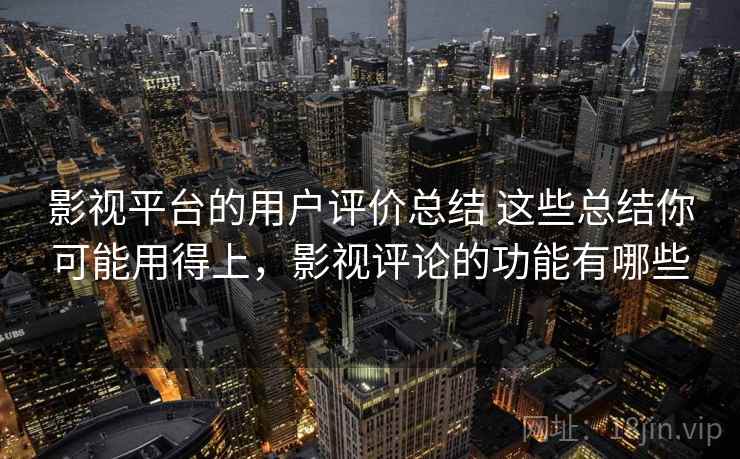 影视平台的用户评价总结 这些总结你可能用得上,影视评论的功能有哪些 影视平台的用户评价总结 这些总结你可能用得上,影视评论的功能有哪些
