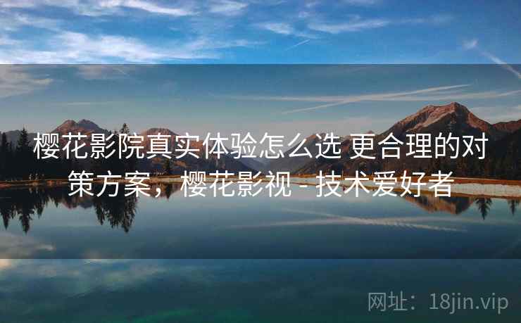 樱花影院真实体验怎么选 更合理的对策方案,樱花影视 - 技术爱好者 樱花影院真实体验怎么选 更合理的对策方案,樱花影视 - 技术爱好者