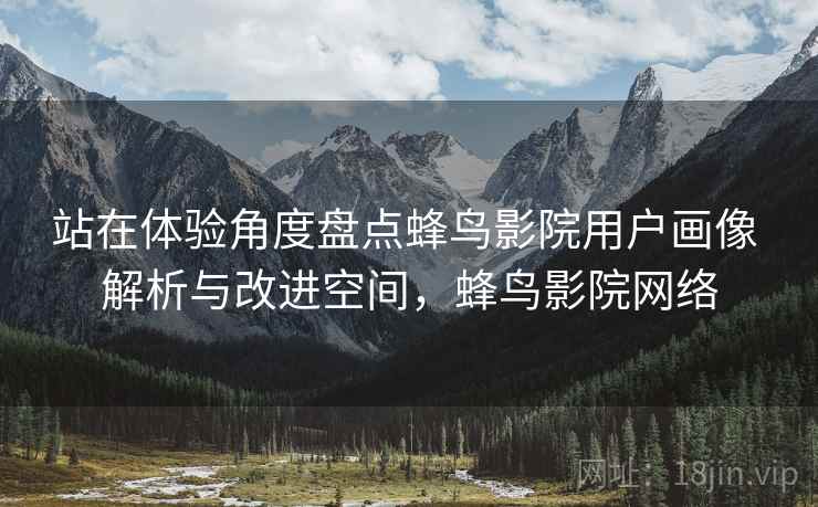 站在体验角度盘点蜂鸟影院用户画像 解析与改进空间,蜂鸟影院网络 站在体验角度盘点蜂鸟影院用户画像 解析与改进空间,蜂鸟影院网络