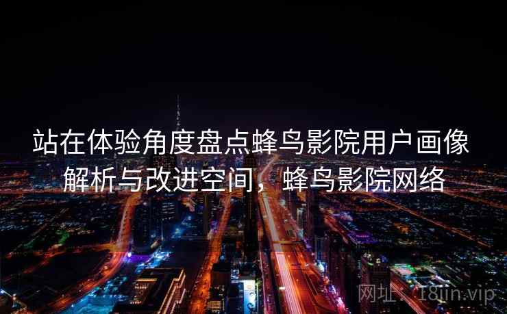 站在体验角度盘点蜂鸟影院用户画像 解析与改进空间,蜂鸟影院网络 站在体验角度盘点蜂鸟影院用户画像 解析与改进空间,蜂鸟影院网络