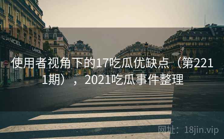 使用者视角下的17吃瓜优缺点(第2211期),2021吃瓜事件整理 使用者视角下的17吃瓜优缺点(第2211期),2021吃瓜事件整理