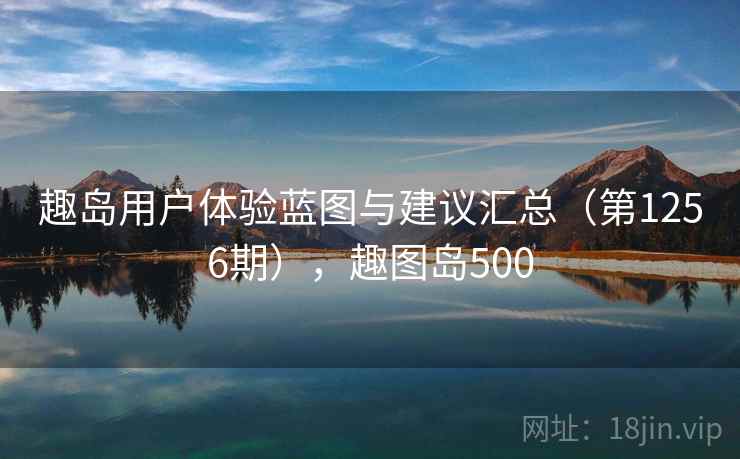 趣岛用户体验蓝图与建议汇总(第1256期),趣图岛500 趣岛用户体验蓝图与建议汇总(第1256期),趣图岛500