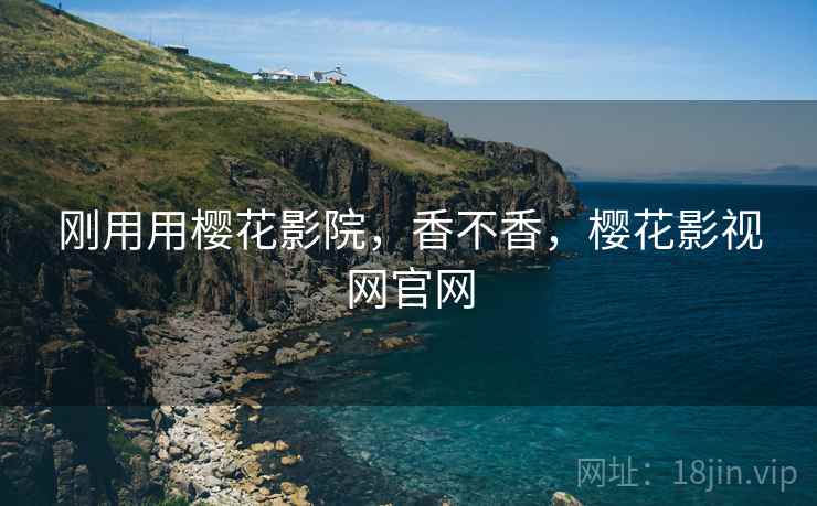 刚用用樱花影院,香不香,樱花影视网官网 刚用用樱花影院,香不香,樱花影视网官网