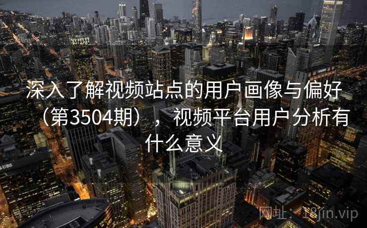 深入了解视频站点的用户画像与偏好(第3504期),视频平台用户分析有什么意义 深入了解视频站点的用户画像与偏好(第3504期),视频平台用户分析有什么意义