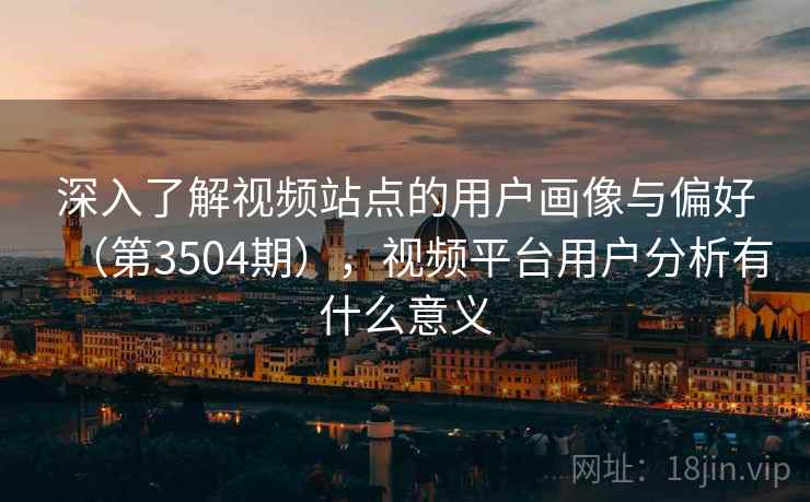 深入了解视频站点的用户画像与偏好(第3504期),视频平台用户分析有什么意义 深入了解视频站点的用户画像与偏好(第3504期),视频平台用户分析有什么意义