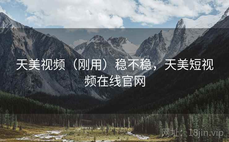 天美视频(刚用)稳不稳,天美短视频在线官网 天美视频(刚用)稳不稳,天美短视频在线官网