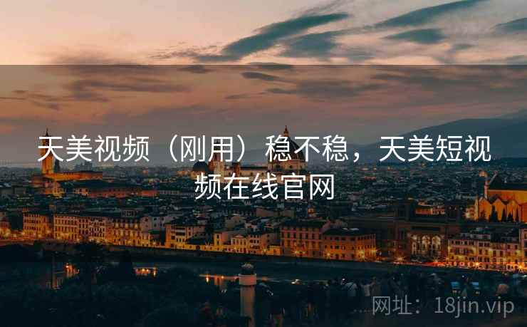 天美视频(刚用)稳不稳,天美短视频在线官网 天美视频(刚用)稳不稳,天美短视频在线官网