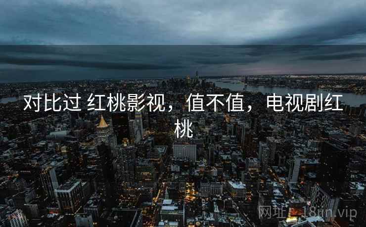对比过 红桃影视,值不值,电视剧红桃 对比过 红桃影视,值不值,电视剧红桃