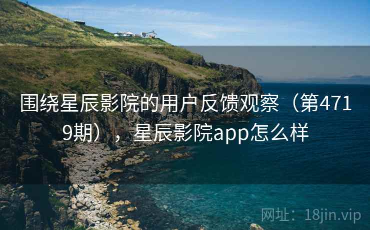 围绕星辰影院的用户反馈观察(第4719期),星辰影院app怎么样 围绕星辰影院的用户反馈观察(第4719期),星辰影院app怎么样