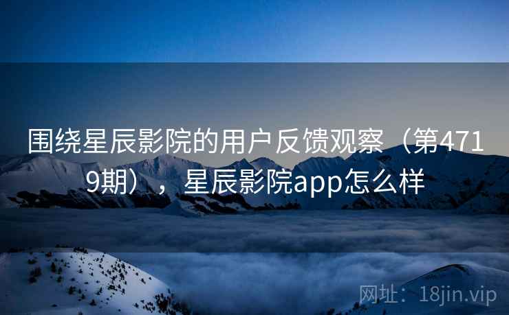 围绕星辰影院的用户反馈观察(第4719期),星辰影院app怎么样 围绕星辰影院的用户反馈观察(第4719期),星辰影院app怎么样