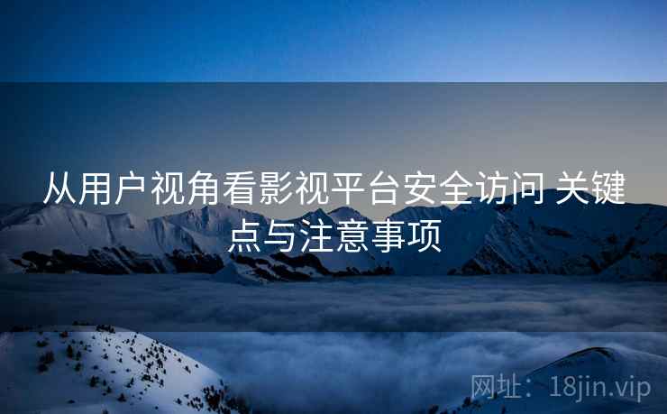 从用户视角看影视平台安全访问 关键点与注意事项 从用户视角看影视平台安全访问 关键点与注意事项