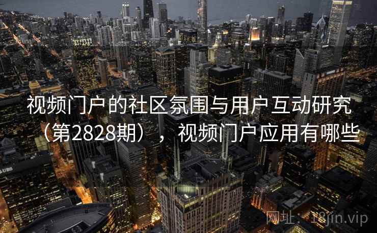 视频门户的社区氛围与用户互动研究(第2828期),视频门户应用有哪些 视频门户的社区氛围与用户互动研究(第2828期),视频门户应用有哪些