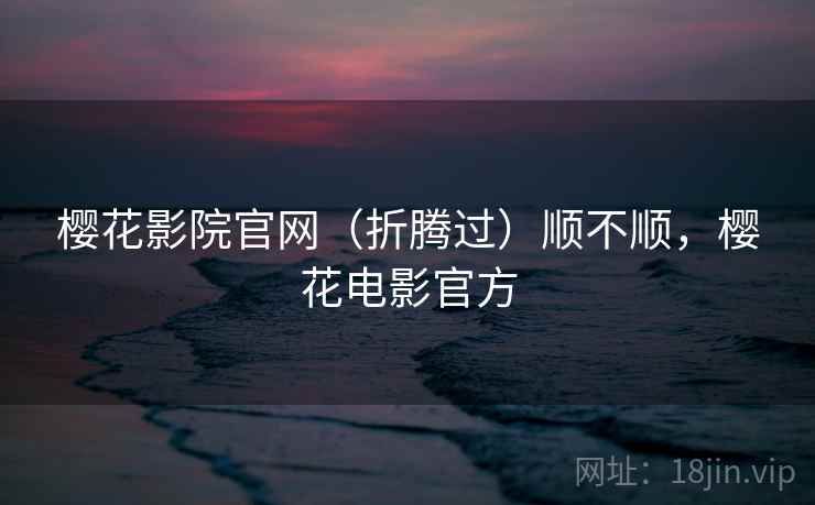 樱花影院官网(折腾过)顺不顺,樱花电影官方 樱花影院官网(折腾过)顺不顺,樱花电影官方