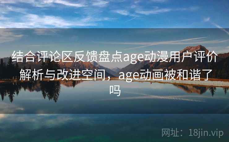 结合评论区反馈盘点age动漫用户评价 解析与改进空间,age动画被和谐了吗 结合评论区反馈盘点age动漫用户评价 解析与改进空间,age动画被和谐了吗