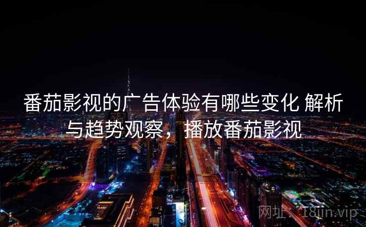 番茄影视的广告体验有哪些变化 解析与趋势观察，播放番茄影视