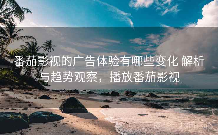 番茄影视的广告体验有哪些变化 解析与趋势观察，播放番茄影视