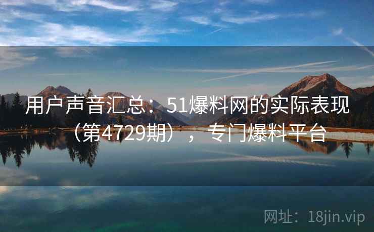 用户声音汇总：51爆料网的实际表现（第4729期），专门爆料平台