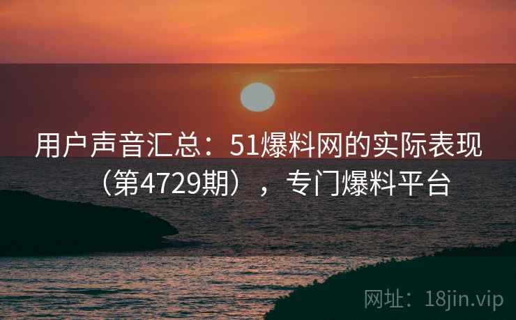 用户声音汇总:51爆料网的实际表现(第4729期),专门爆料平台 用户声音汇总:51爆料网的实际表现(第4729期),专门爆料平台