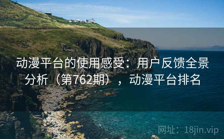 动漫平台的使用感受:用户反馈全景分析(第762期),动漫平台排名 动漫平台的使用感受:用户反馈全景分析(第762期),动漫平台排名