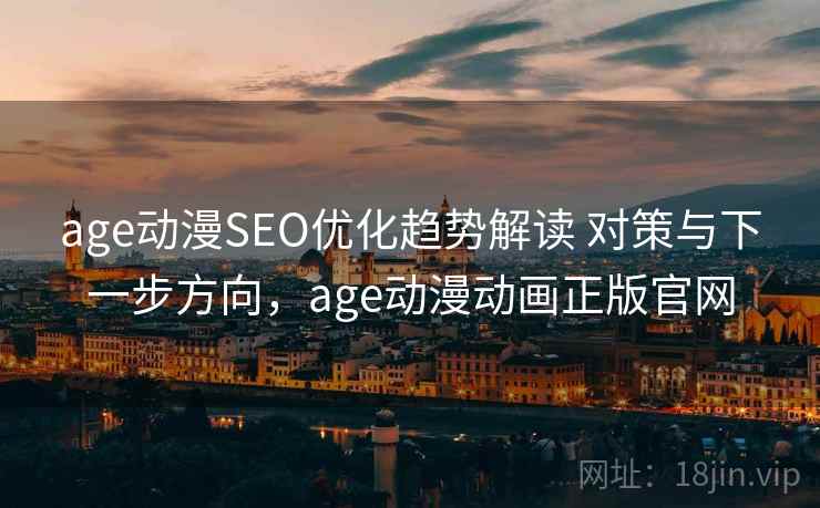 age动漫SEO优化趋势解读 对策与下一步方向，age动漫动画正版官网