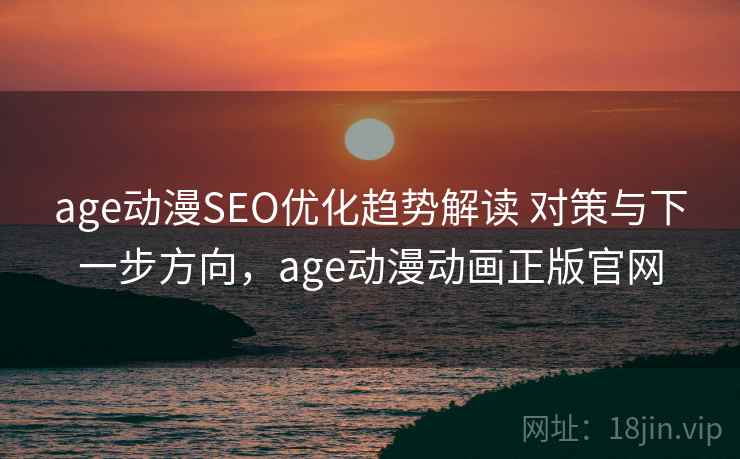 age动漫SEO优化趋势解读 对策与下一步方向,age动漫动画正版官网 age动漫SEO优化趋势解读 对策与下一步方向,age动漫动画正版官网