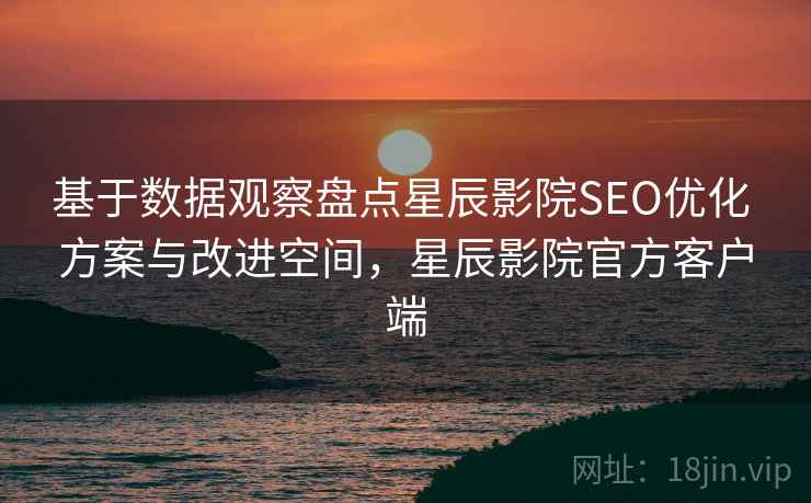 基于数据观察盘点星辰影院SEO优化 方案与改进空间,星辰影院官方客户端 基于数据观察盘点星辰影院SEO优化 方案与改进空间,星辰影院官方客户端