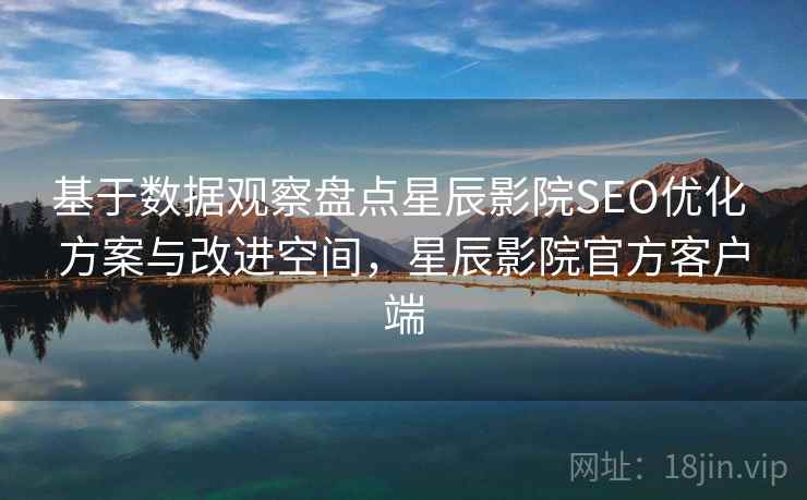 基于数据观察盘点星辰影院SEO优化 方案与改进空间,星辰影院官方客户端 基于数据观察盘点星辰影院SEO优化 方案与改进空间,星辰影院官方客户端