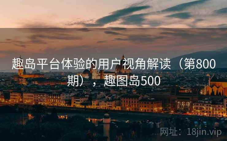 趣岛平台体验的用户视角解读(第800期),趣图岛500 趣岛平台体验的用户视角解读(第800期),趣图岛500