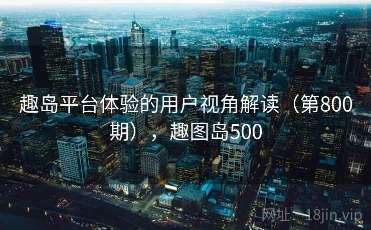 趣岛平台体验的用户视角解读(第800期),趣图岛500 趣岛平台体验的用户视角解读(第800期),趣图岛500