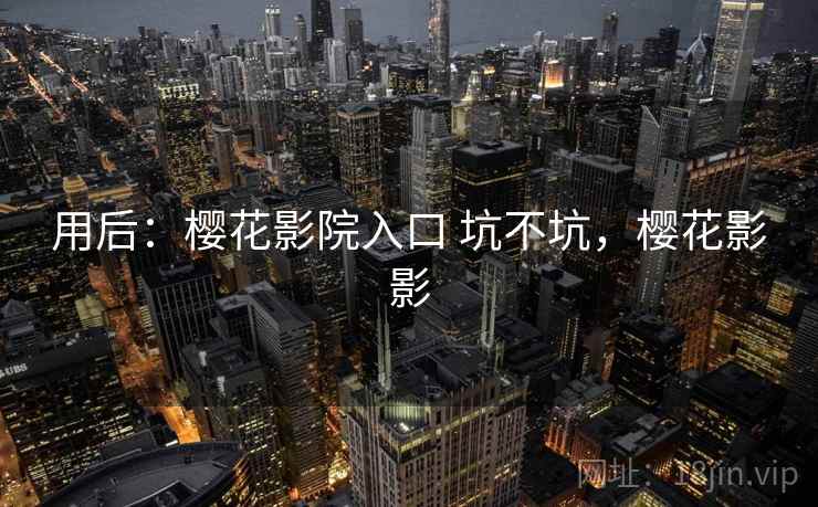 用后:樱花影院入口 坑不坑,樱花影影 用后:樱花影院入口 坑不坑,樱花影影