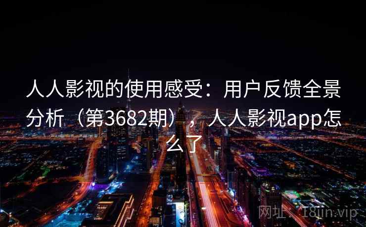 人人影视的使用感受:用户反馈全景分析(第3682期),人人影视app怎么了 人人影视的使用感受:用户反馈全景分析(第3682期),人人影视app怎么了