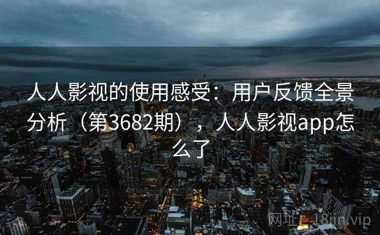 人人影视的使用感受:用户反馈全景分析(第3682期),人人影视app怎么了 人人影视的使用感受:用户反馈全景分析(第3682期),人人影视app怎么了