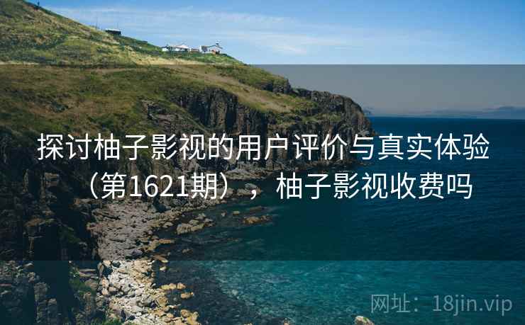 探讨柚子影视的用户评价与真实体验(第1621期),柚子影视收费吗 探讨柚子影视的用户评价与真实体验(第1621期),柚子影视收费吗