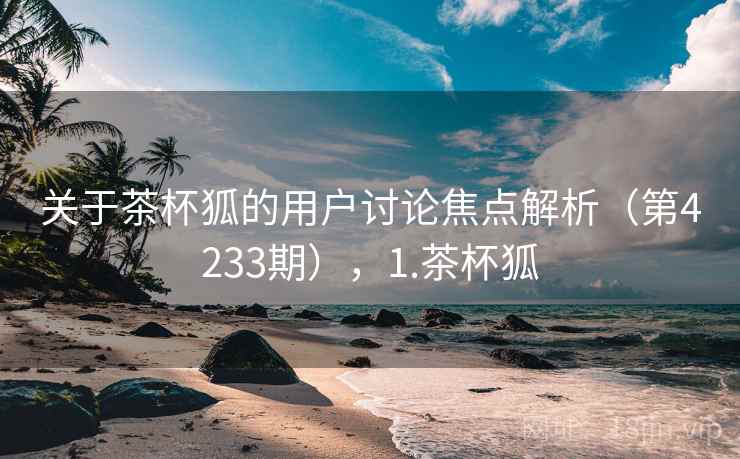 关于茶杯狐的用户讨论焦点解析(第4233期),1.茶杯狐 关于茶杯狐的用户讨论焦点解析(第4233期),1.茶杯狐