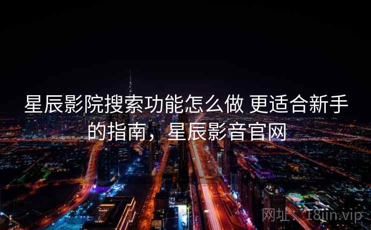 星辰影院搜索功能怎么做 更适合新手的指南,星辰影音官网 星辰影院搜索功能怎么做 更适合新手的指南,星辰影音官网