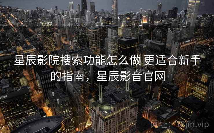 星辰影院搜索功能怎么做 更适合新手的指南,星辰影音官网 星辰影院搜索功能怎么做 更适合新手的指南,星辰影音官网