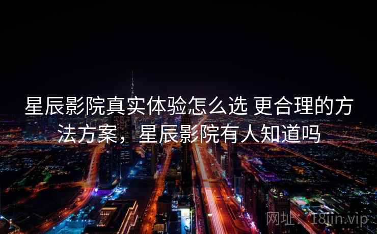 星辰影院真实体验怎么选 更合理的方法方案,星辰影院有人知道吗 星辰影院真实体验怎么选 更合理的方法方案,星辰影院有人知道吗
