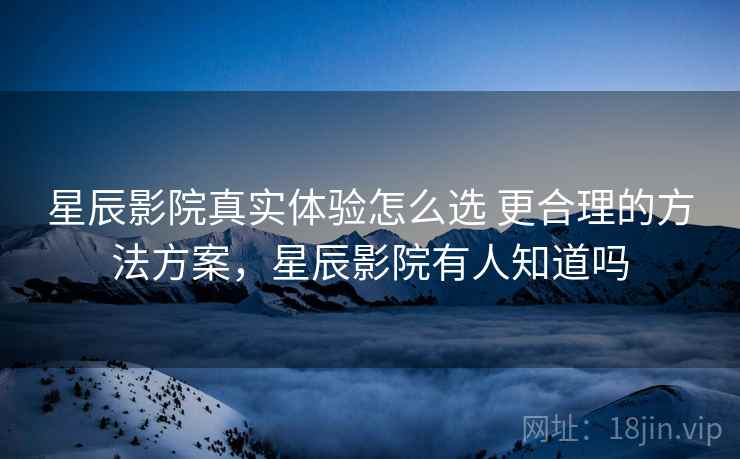 星辰影院真实体验怎么选 更合理的方法方案,星辰影院有人知道吗 星辰影院真实体验怎么选 更合理的方法方案,星辰影院有人知道吗