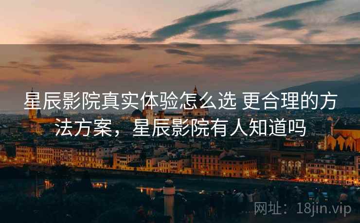 星辰影院真实体验怎么选 更合理的方法方案,星辰影院有人知道吗 星辰影院真实体验怎么选 更合理的方法方案,星辰影院有人知道吗