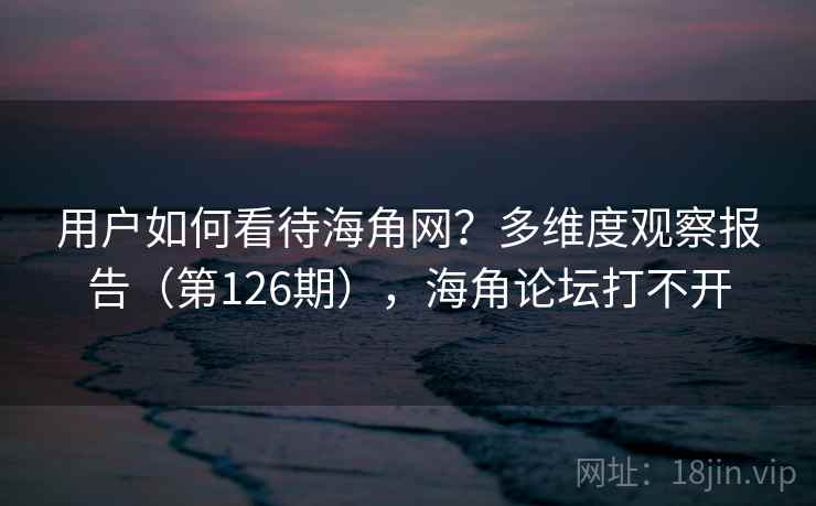 用户如何看待海角网?多维度观察报告(第126期),海角论坛打不开 用户如何看待海角网?多维度观察报告(第126期),海角论坛打不开