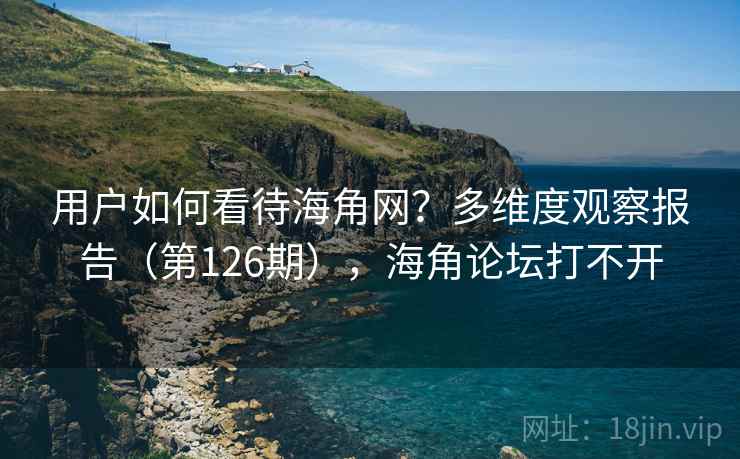 用户如何看待海角网?多维度观察报告(第126期),海角论坛打不开 用户如何看待海角网?多维度观察报告(第126期),海角论坛打不开