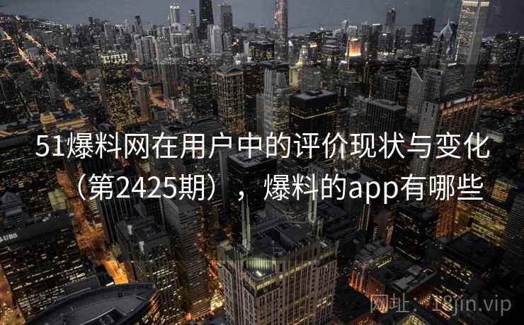51爆料网在用户中的评价现状与变化(第2425期),爆料的app有哪些 51爆料网在用户中的评价现状与变化(第2425期),爆料的app有哪些