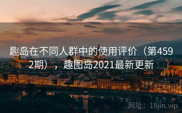 趣岛在不同人群中的使用评价(第4592期),趣图岛2021最新更新 趣岛在不同人群中的使用评价(第4592期),趣图岛2021最新更新