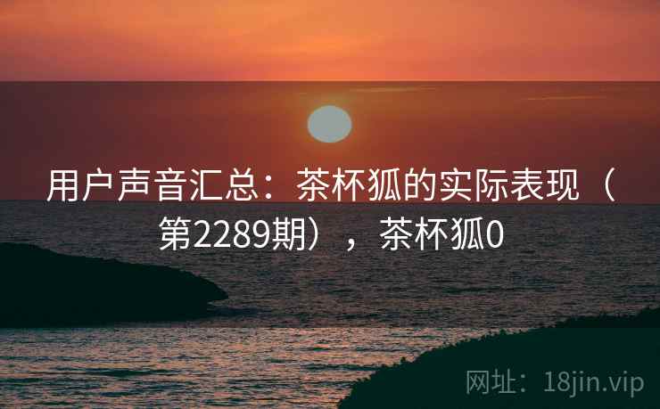 用户声音汇总：茶杯狐的实际表现（第2289期），茶杯狐0