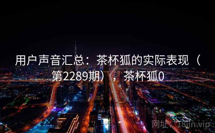 用户声音汇总：茶杯狐的实际表现（第2289期），茶杯狐0