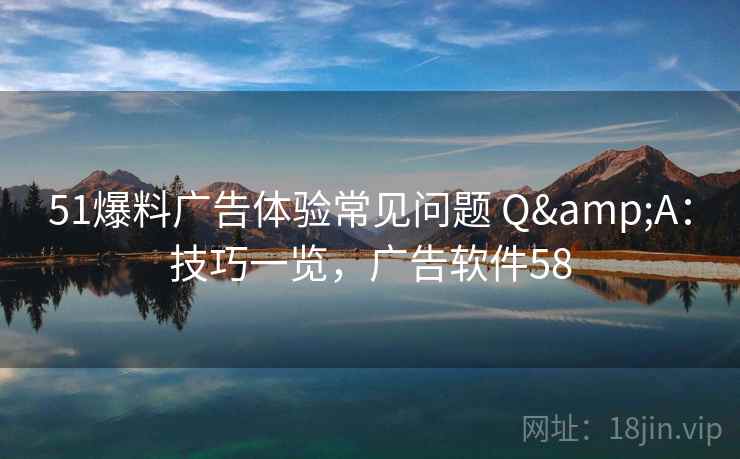 51爆料广告体验常见问题 Q&A:技巧一览,广告软件58 51爆料广告体验常见问题 Q&A:技巧一览,广告软件58