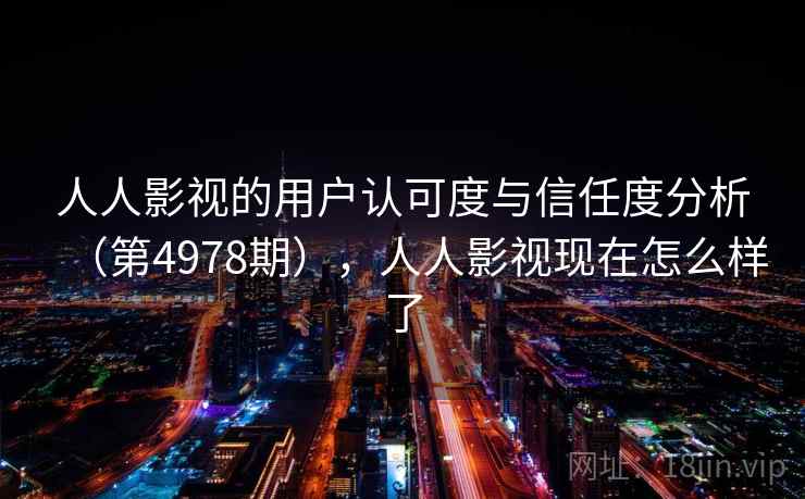 人人影视的用户认可度与信任度分析(第4978期),人人影视现在怎么样了 人人影视的用户认可度与信任度分析(第4978期),人人影视现在怎么样了
